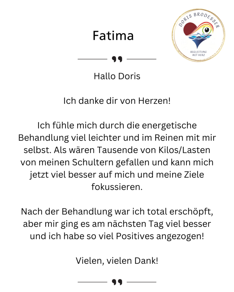 Hallo Doris Ich danke dir von Herzen! Ich fühle mich durch die energetische Behandlung viel leichter und im Reinen mit mir selbst. Als wären Tausende von Kilos/Lasten von meinen Schultern gefallen und kann mich jetzt viel besser auf mich und meine Ziele fokussieren. Nach der Behandlung war ich total erschöpft, aber mir ging es am nächsten Tag viel besser und ich habe so viel Positives angezogen! Vielen, vielen Dank!